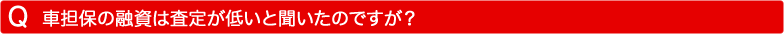 車担保の融資は査定が低いと聞いたのですが？