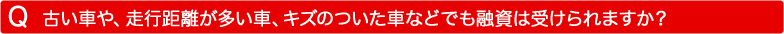 古い車や、走行距離が多く車、キズのついた車などでも融資は受けられますか？