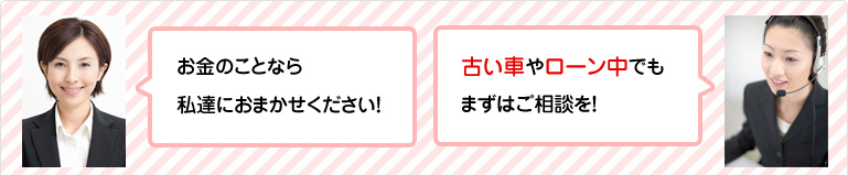 お金のことなら私達におまかせください！古い車やローン中でもまずはご相談を！